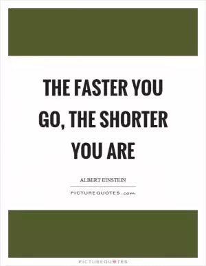 The faster you go, the shorter you are Picture Quote #1