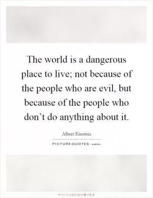 The world is a dangerous place to live; not because of the people who are evil, but because of the people who don’t do anything about it Picture Quote #1