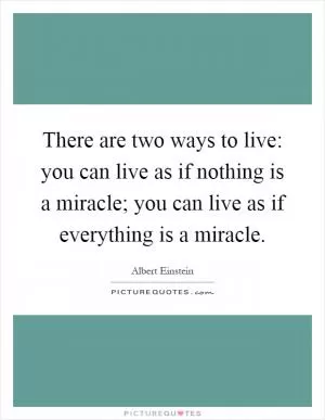 There are two ways to live: you can live as if nothing is a miracle; you can live as if everything is a miracle Picture Quote #1