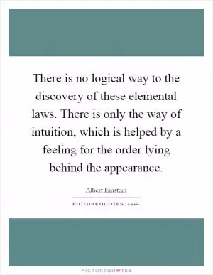 There is no logical way to the discovery of these elemental laws. There is only the way of intuition, which is helped by a feeling for the order lying behind the appearance Picture Quote #1