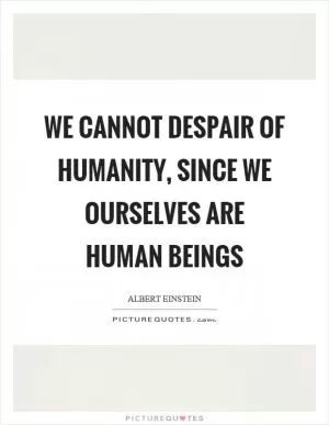 We cannot despair of humanity, since we ourselves are human beings Picture Quote #1