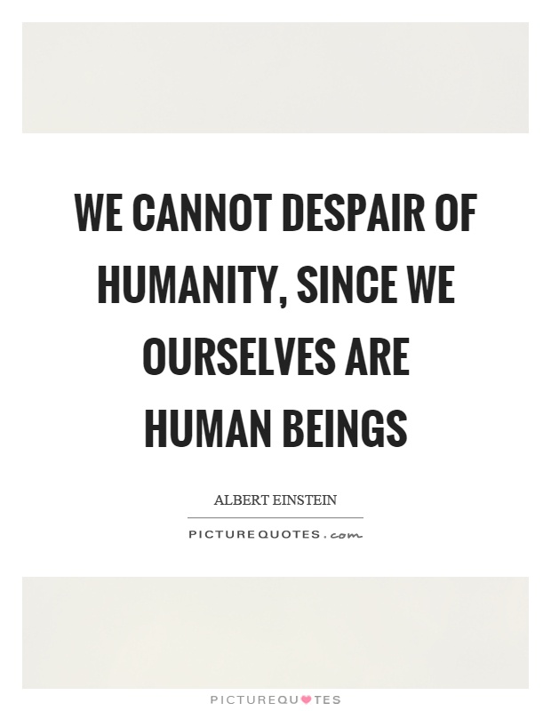 We cannot despair of humanity, since we ourselves are human beings Picture Quote #1