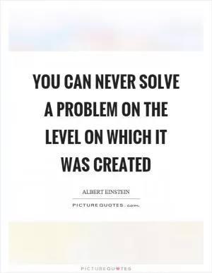 You can never solve a problem on the level on which it was created Picture Quote #1