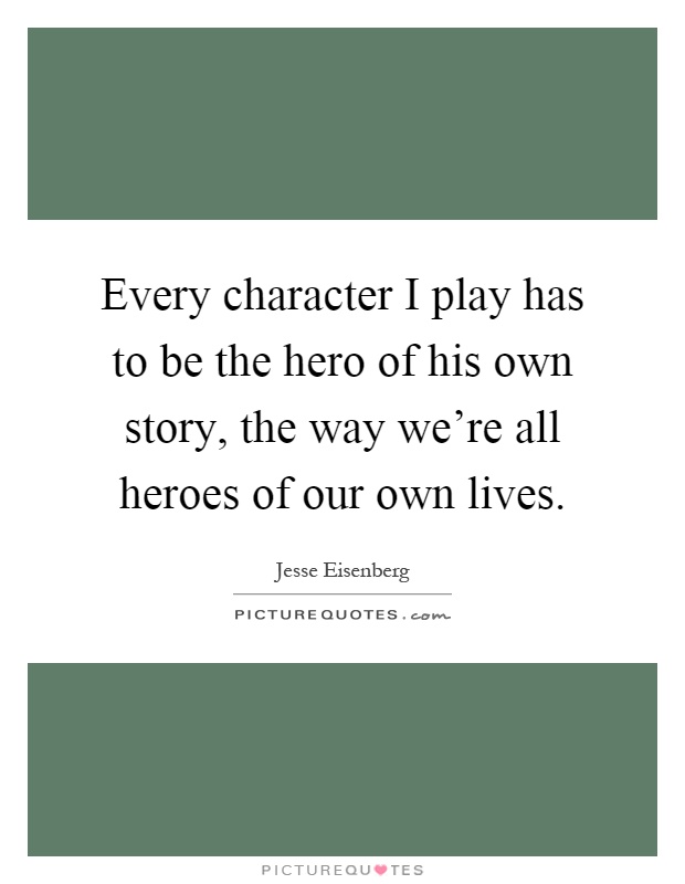 Every character I play has to be the hero of his own story, the way we're all heroes of our own lives Picture Quote #1
