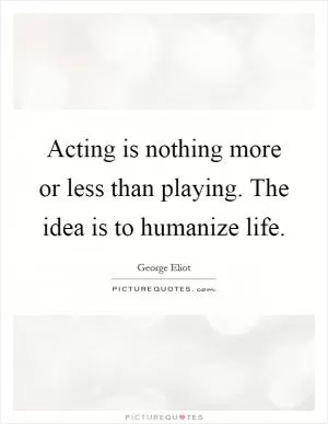 Acting is nothing more or less than playing. The idea is to humanize life Picture Quote #1