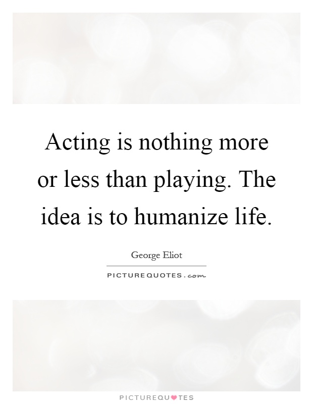 Acting is nothing more or less than playing. The idea is to humanize life Picture Quote #1