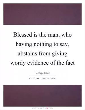 Blessed is the man, who having nothing to say, abstains from giving wordy evidence of the fact Picture Quote #1