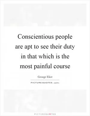 Conscientious people are apt to see their duty in that which is the most painful course Picture Quote #1