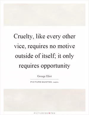 Cruelty, like every other vice, requires no motive outside of itself; it only requires opportunity Picture Quote #1