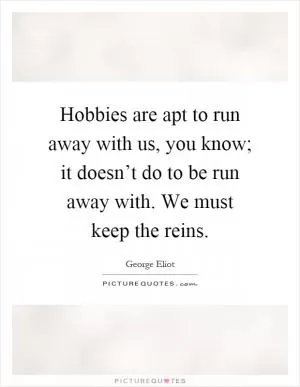 Hobbies are apt to run away with us, you know; it doesn’t do to be run away with. We must keep the reins Picture Quote #1