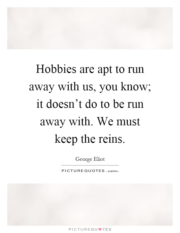 Hobbies are apt to run away with us, you know; it doesn't do to be run away with. We must keep the reins Picture Quote #1