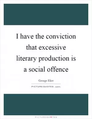 I have the conviction that excessive literary production is a social offence Picture Quote #1
