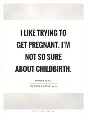 I like trying to get pregnant. I’m not so sure about childbirth Picture Quote #1