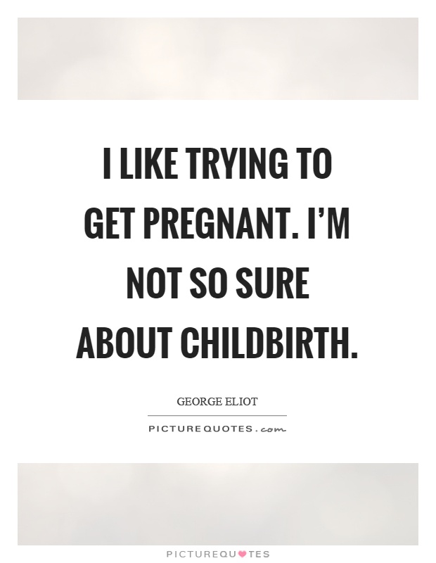 I like trying to get pregnant. I'm not so sure about childbirth Picture Quote #1