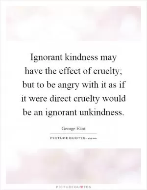Ignorant kindness may have the effect of cruelty; but to be angry with it as if it were direct cruelty would be an ignorant unkindness Picture Quote #1