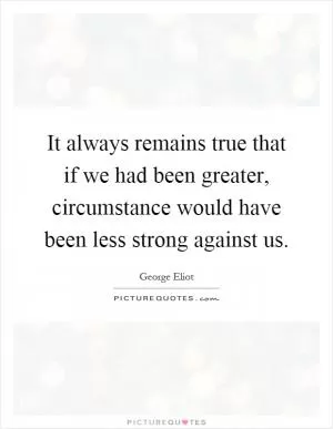 It always remains true that if we had been greater, circumstance would have been less strong against us Picture Quote #1