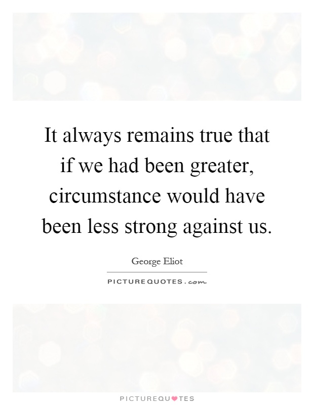 It always remains true that if we had been greater, circumstance would have been less strong against us Picture Quote #1