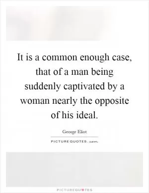 It is a common enough case, that of a man being suddenly captivated by a woman nearly the opposite of his ideal Picture Quote #1