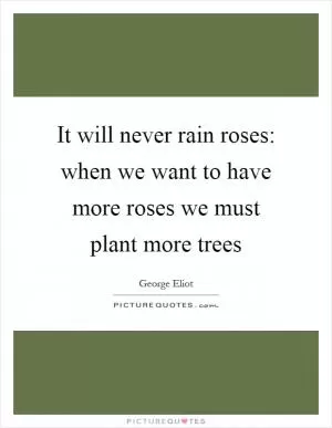 It will never rain roses: when we want to have more roses we must plant more trees Picture Quote #1