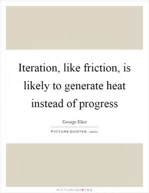 Iteration, like friction, is likely to generate heat instead of progress Picture Quote #1