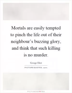 Mortals are easily tempted to pinch the life out of their neighbour’s buzzing glory, and think that such killing is no murder Picture Quote #1