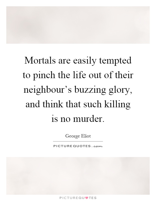 Mortals are easily tempted to pinch the life out of their neighbour's buzzing glory, and think that such killing is no murder Picture Quote #1