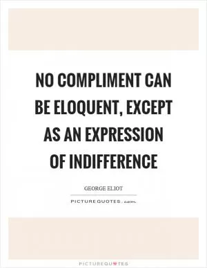 No compliment can be eloquent, except as an expression of indifference Picture Quote #1