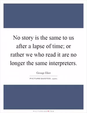 No story is the same to us after a lapse of time; or rather we who read it are no longer the same interpreters Picture Quote #1