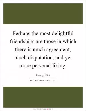 Perhaps the most delightful friendships are those in which there is much agreement, much disputation, and yet more personal liking Picture Quote #1