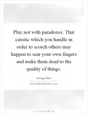 Play not with paradoxes. That caustic which you handle in order to scorch others may happen to sear your own fingers and make them dead to the quality of things Picture Quote #1
