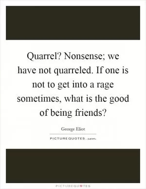 Quarrel? Nonsense; we have not quarreled. If one is not to get into a rage sometimes, what is the good of being friends? Picture Quote #1