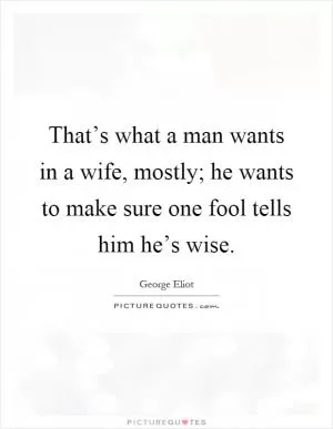 That’s what a man wants in a wife, mostly; he wants to make sure one fool tells him he’s wise Picture Quote #1
