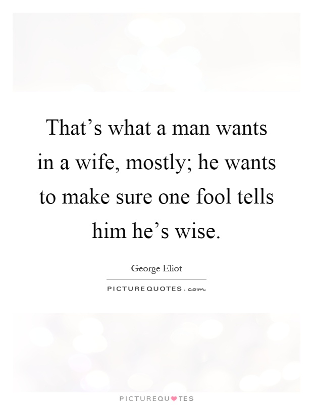 That's what a man wants in a wife, mostly; he wants to make sure one fool tells him he's wise Picture Quote #1