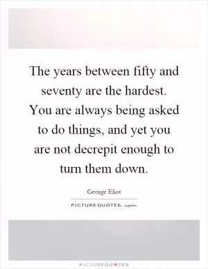 The years between fifty and seventy are the hardest. You are always being asked to do things, and yet you are not decrepit enough to turn them down Picture Quote #1