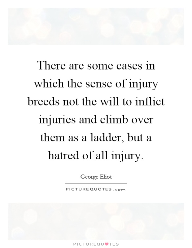 There are some cases in which the sense of injury breeds not the will to inflict injuries and climb over them as a ladder, but a hatred of all injury Picture Quote #1