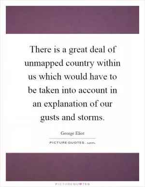 There is a great deal of unmapped country within us which would have to be taken into account in an explanation of our gusts and storms Picture Quote #1