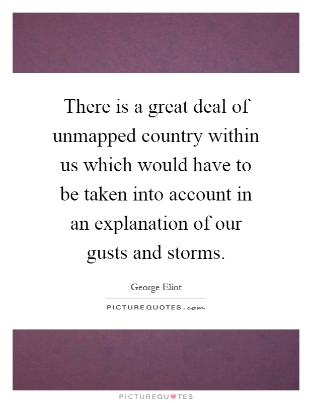 There is a great deal of unmapped country within us which would have to be taken into account in an explanation of our gusts and storms Picture Quote #1