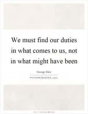 We must find our duties in what comes to us, not in what might have been Picture Quote #1
