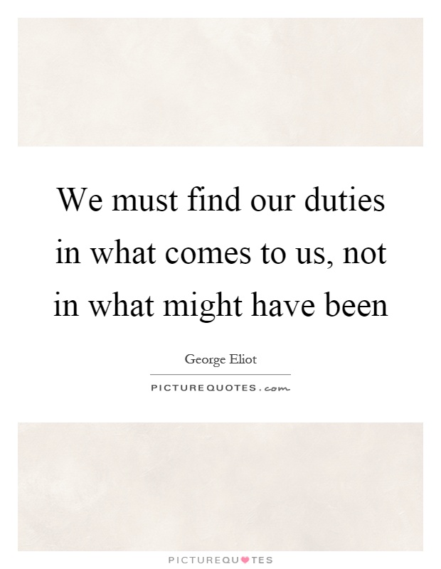 We must find our duties in what comes to us, not in what might have been Picture Quote #1