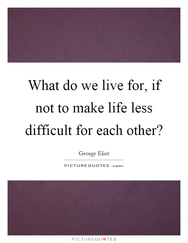 What do we live for, if not to make life less difficult for each other? Picture Quote #1