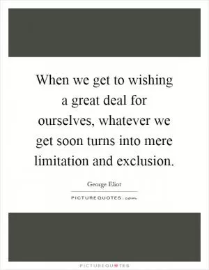 When we get to wishing a great deal for ourselves, whatever we get soon turns into mere limitation and exclusion Picture Quote #1