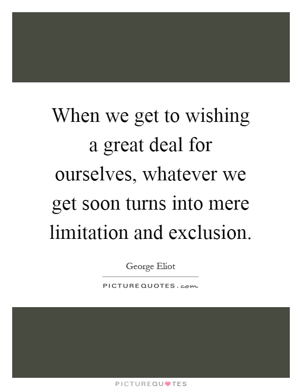 When we get to wishing a great deal for ourselves, whatever we get soon turns into mere limitation and exclusion Picture Quote #1