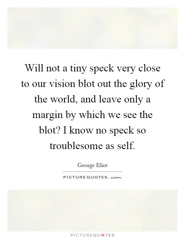 Will not a tiny speck very close to our vision blot out the glory of the world, and leave only a margin by which we see the blot? I know no speck so troublesome as self Picture Quote #1