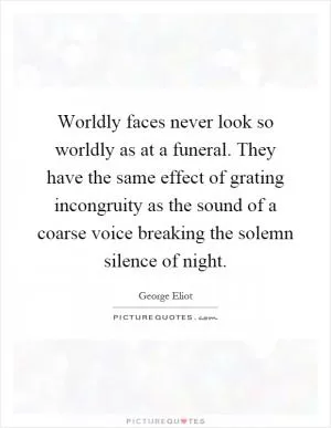 Worldly faces never look so worldly as at a funeral. They have the same effect of grating incongruity as the sound of a coarse voice breaking the solemn silence of night Picture Quote #1