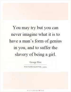 You may try but you can never imagine what it is to have a man’s form of genius in you, and to suffer the slavery of being a girl Picture Quote #1