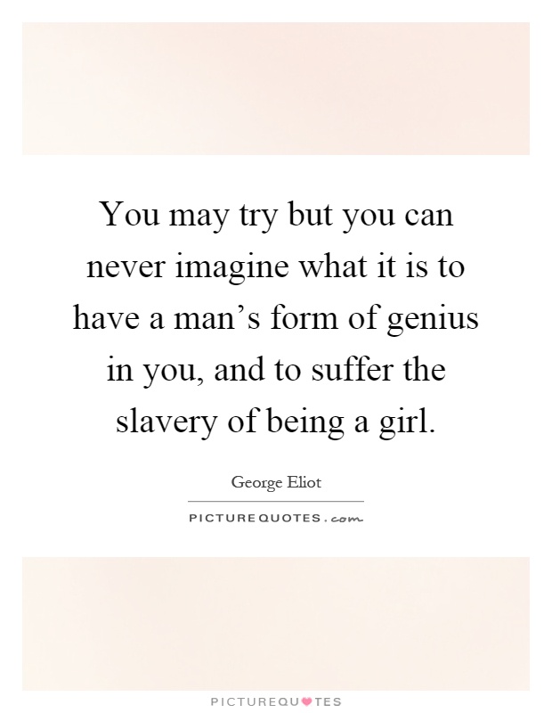 You may try but you can never imagine what it is to have a man's form of genius in you, and to suffer the slavery of being a girl Picture Quote #1
