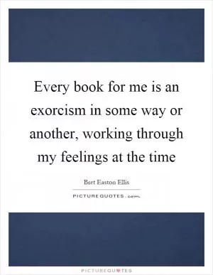 Every book for me is an exorcism in some way or another, working through my feelings at the time Picture Quote #1