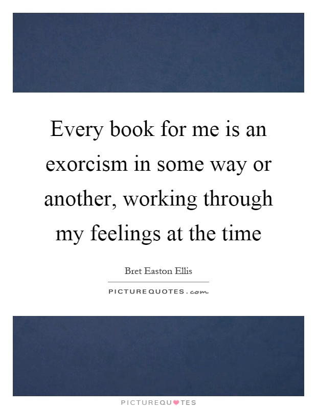 Every book for me is an exorcism in some way or another, working through my feelings at the time Picture Quote #1