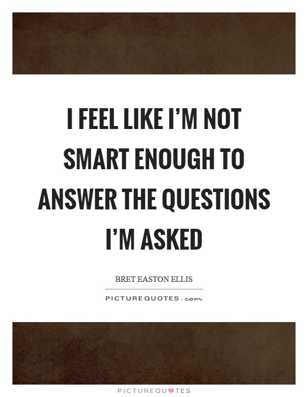 I feel like I'm not smart enough to answer the questions I'm asked Picture Quote #1