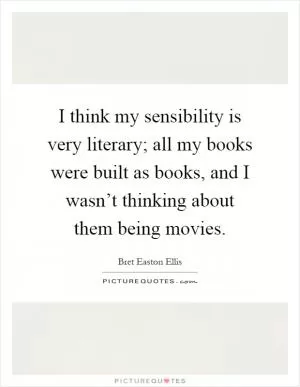 I think my sensibility is very literary; all my books were built as books, and I wasn’t thinking about them being movies Picture Quote #1